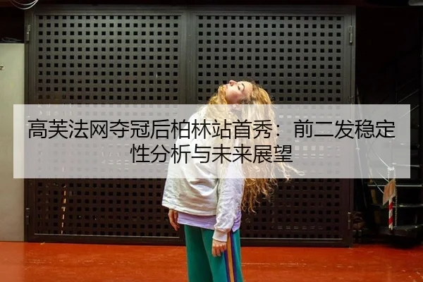 高芙法网夺冠后柏林站首秀：前二发稳定性分析与未来展望
