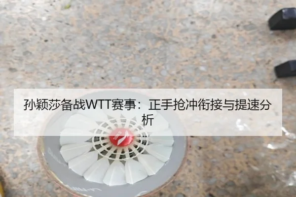 孙颖莎备战WTT赛事：正手抢冲衔接与提速分析
